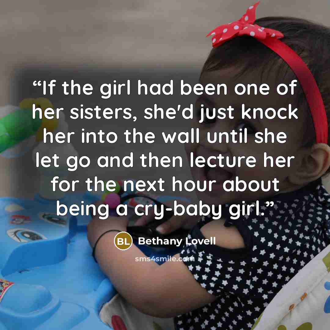 “If the girl had been one of her sisters, she'd just knock her into the wall until she let go and then lecture her for the next hour about being a cry-baby girl.” quote by Bethany Lovell