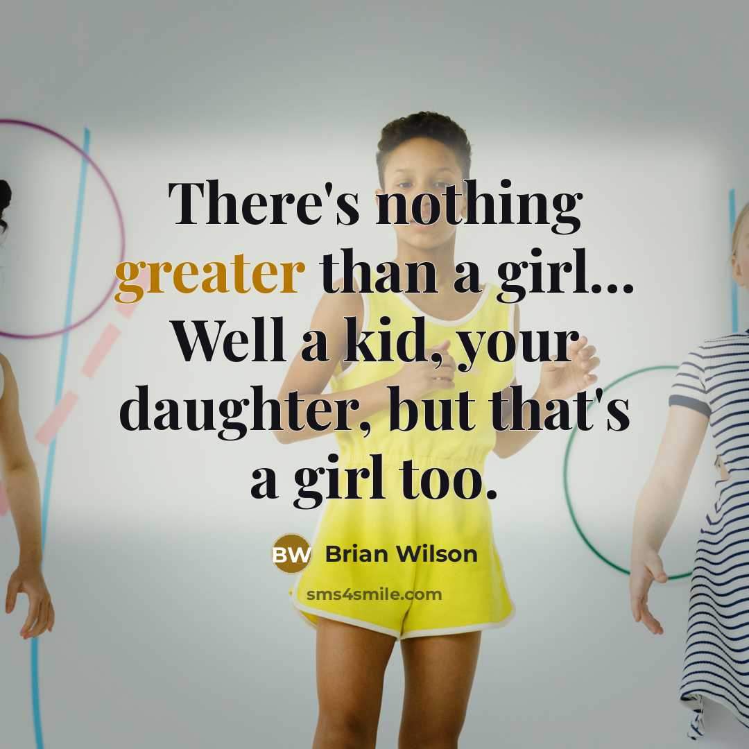 “There's nothing greater than a girl… Well a kid, your daughter, but that's a girl too.” quote by Brian Wilson