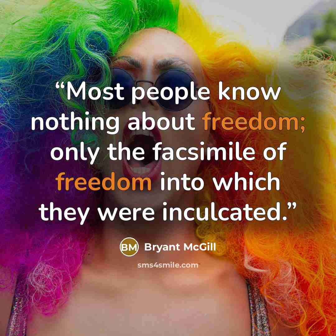 “Most people know nothing about freedom; only the facsimile of freedom into which they were inculcated.” quote by Bryant McGill