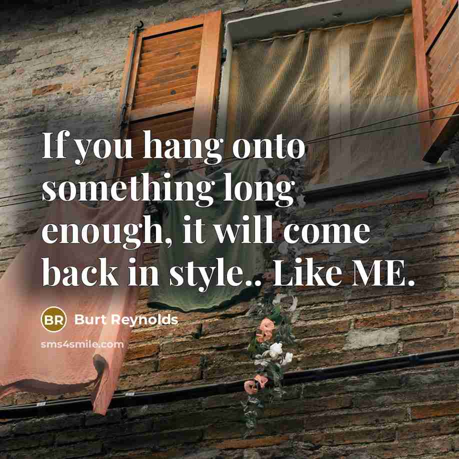 “If you hang onto something long enough, it will come back in style.. Like ME.” quote by Burt Reynolds