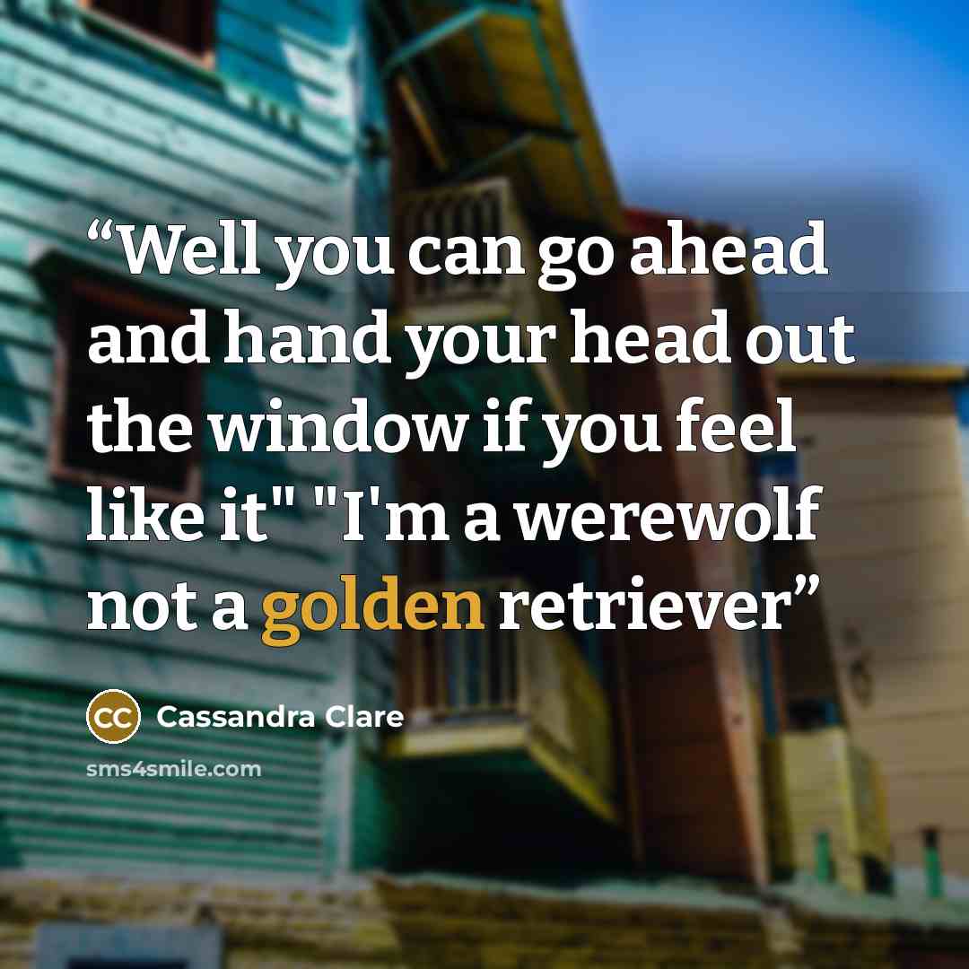 “Well you can go ahead and hand your head out the window if you feel like it" "I'm a werewolf not a golden retriever” quote by Cassandra Clare