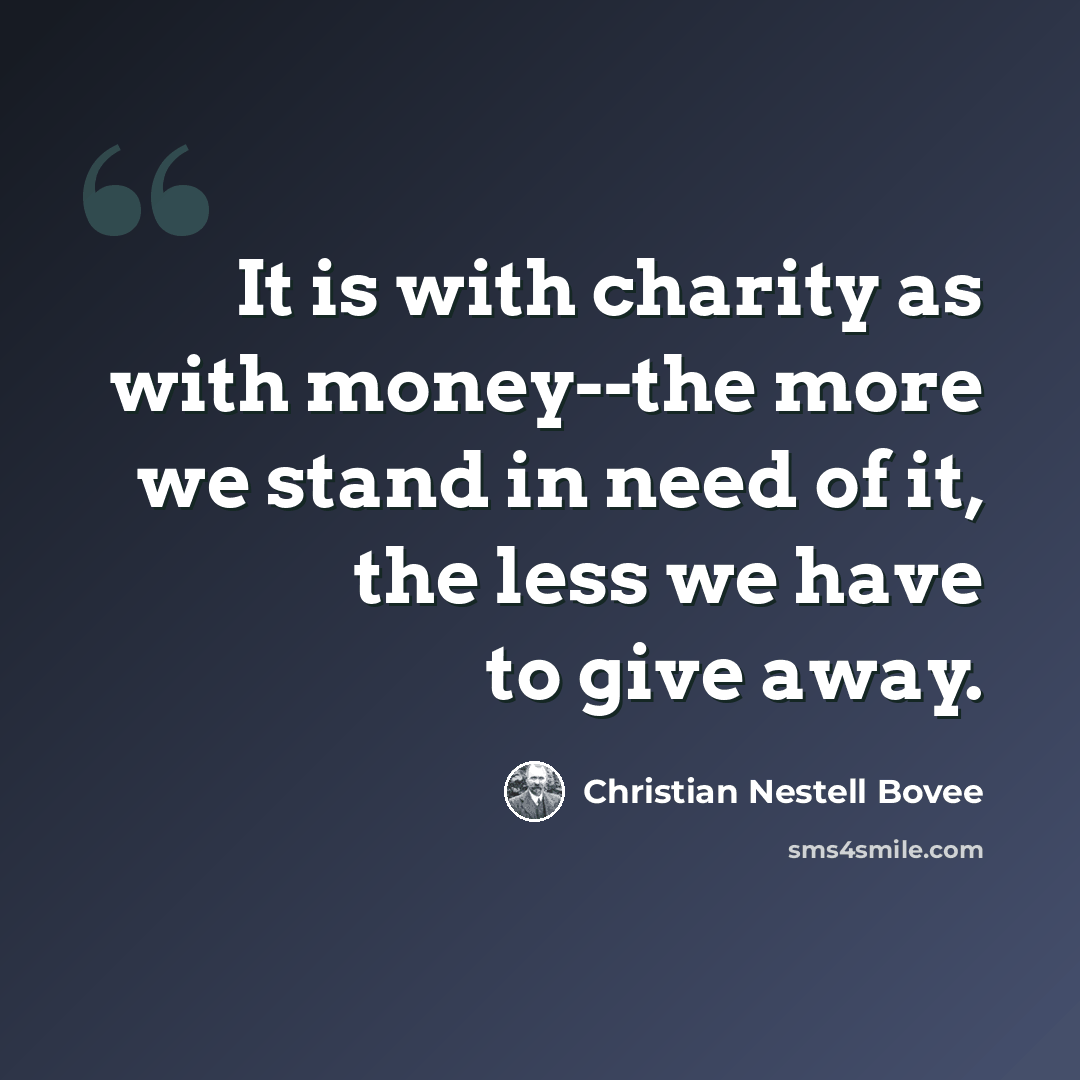 “It is with charity as with money--the more we stand in need of it, the less we have to give away.” quote by Christian Nestell Bovee