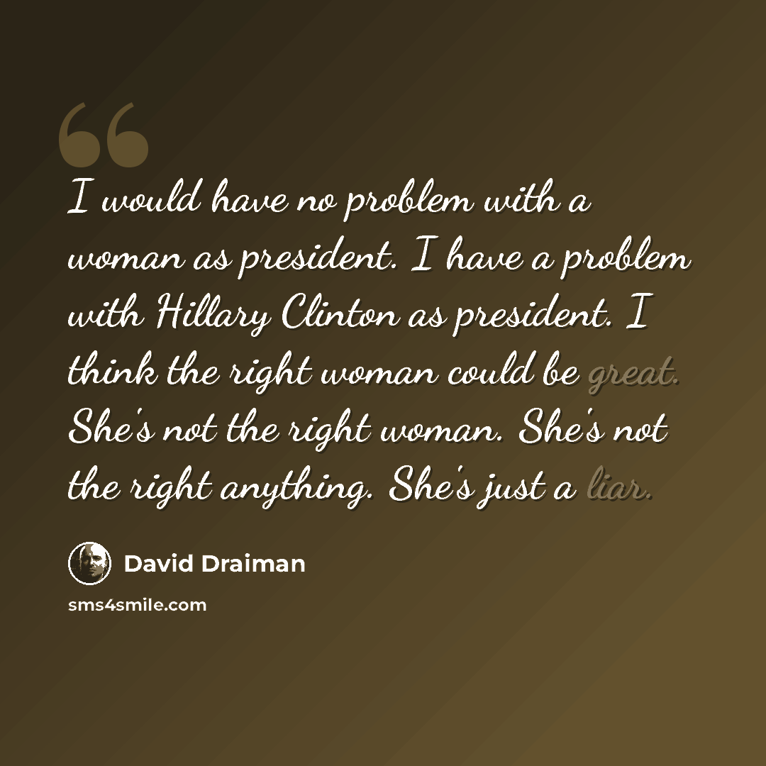 “I would have no problem with a woman as president. I have a problem with Hillary Clinton as president. I think the right woman could be great. She's not the right woman. She's not the right anything. She's just a liar.” quote by David Draiman