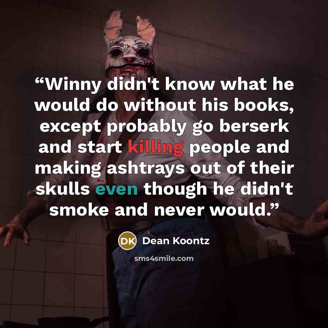 “Winny didn't know what he would do without his books, except probably go berserk and start killing people and making ashtrays out of their skulls even though he didn't smoke and never would.” quote by Dean Koontz
