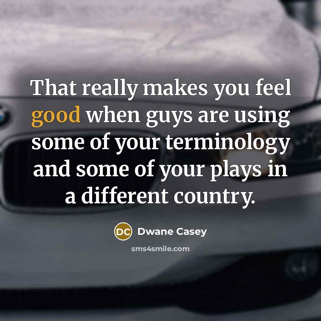 “That really makes you feel good when guys are using some of your terminology and some of your plays in a different country.” quote by Dwane Casey
