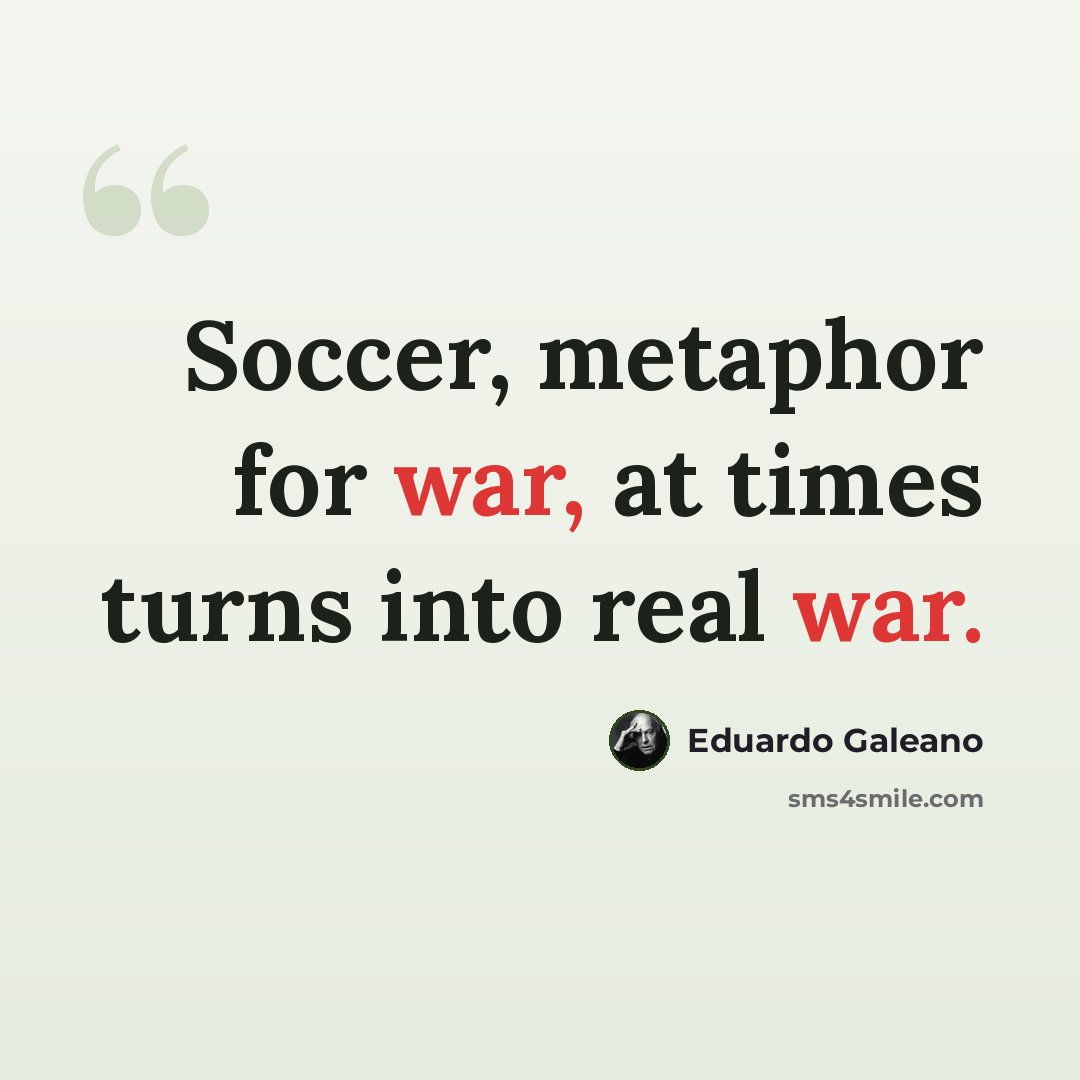 “Soccer, metaphor for war, at times turns into real war.” quote by Eduardo Galeano