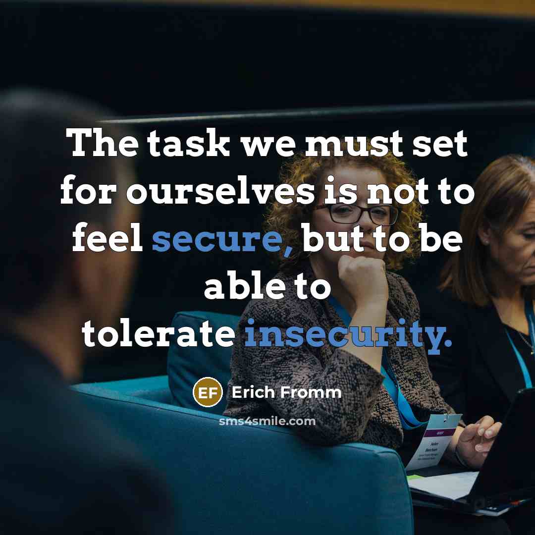 “The task we must set for ourselves is not to feel secure, but to be able to tolerate insecurity.” quote by Erich Fromm