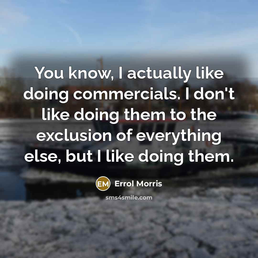“You know, I actually like doing commercials. I don't like doing them to the exclusion of everything else, but I like doing them.” quote by Errol Morris