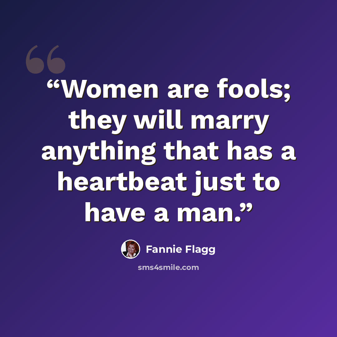 “Women are fools; they will marry anything that has a heartbeat just to have a man.” quote by Fannie Flagg