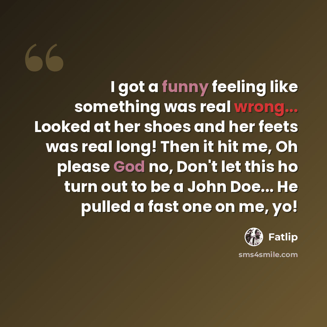 “I got a funny feeling like something was real wrong... Looked at her shoes and her feets was real long! Then it hit me, Oh please God no, Don't let this ho turn out to be a John Doe... He pulled a fast one on me, yo!” quote by Fatlip