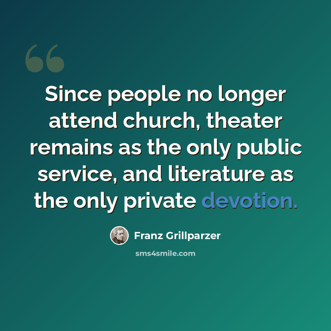 “Since people no longer attend church, theater remains as the only public service, and literature as the only private devotion.” quote by Franz Grillparzer