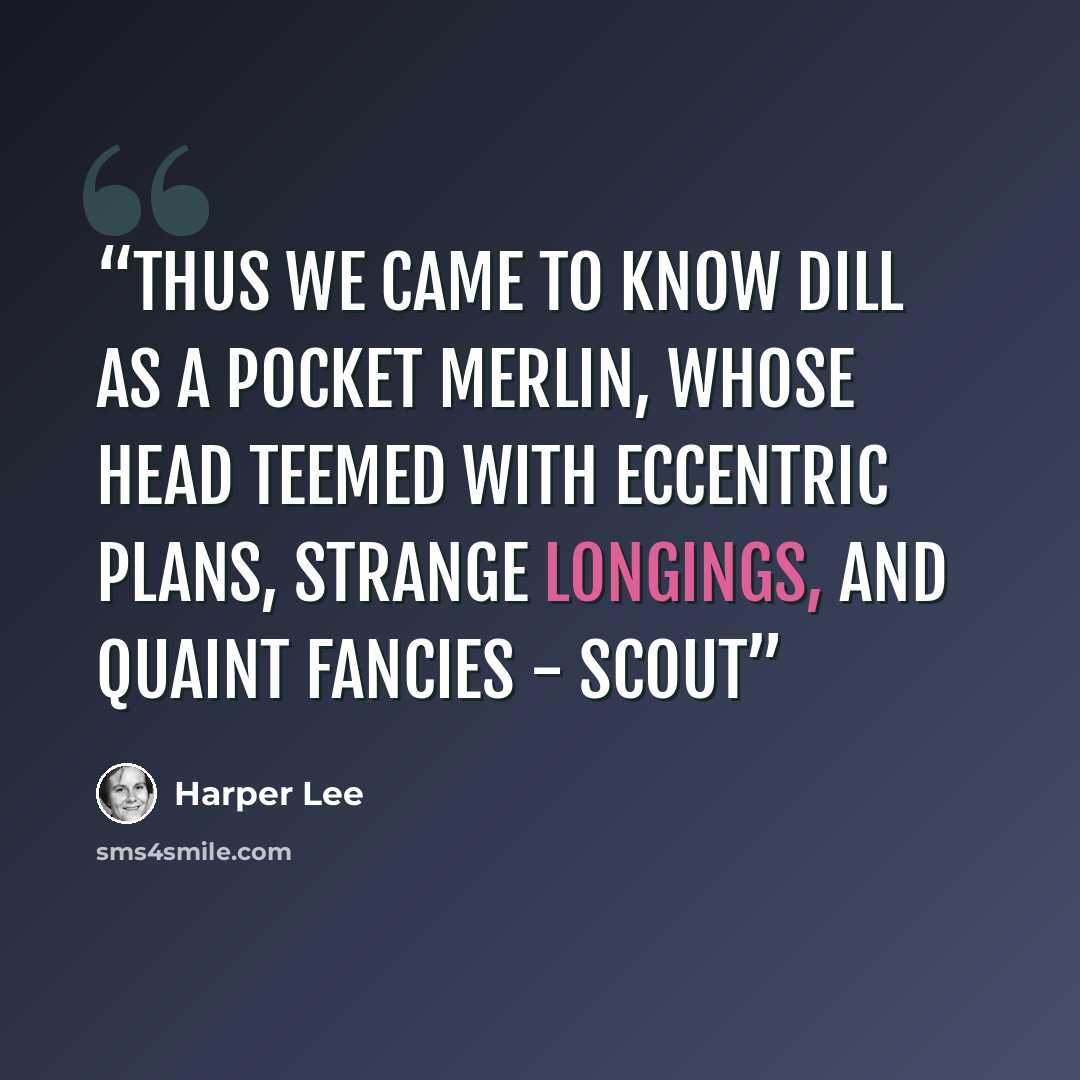 “Thus we came to know Dill as a pocket Merlin, whose head teemed with eccentric plans, strange longings, and quaint fancies - Scout” quote by Harper Lee