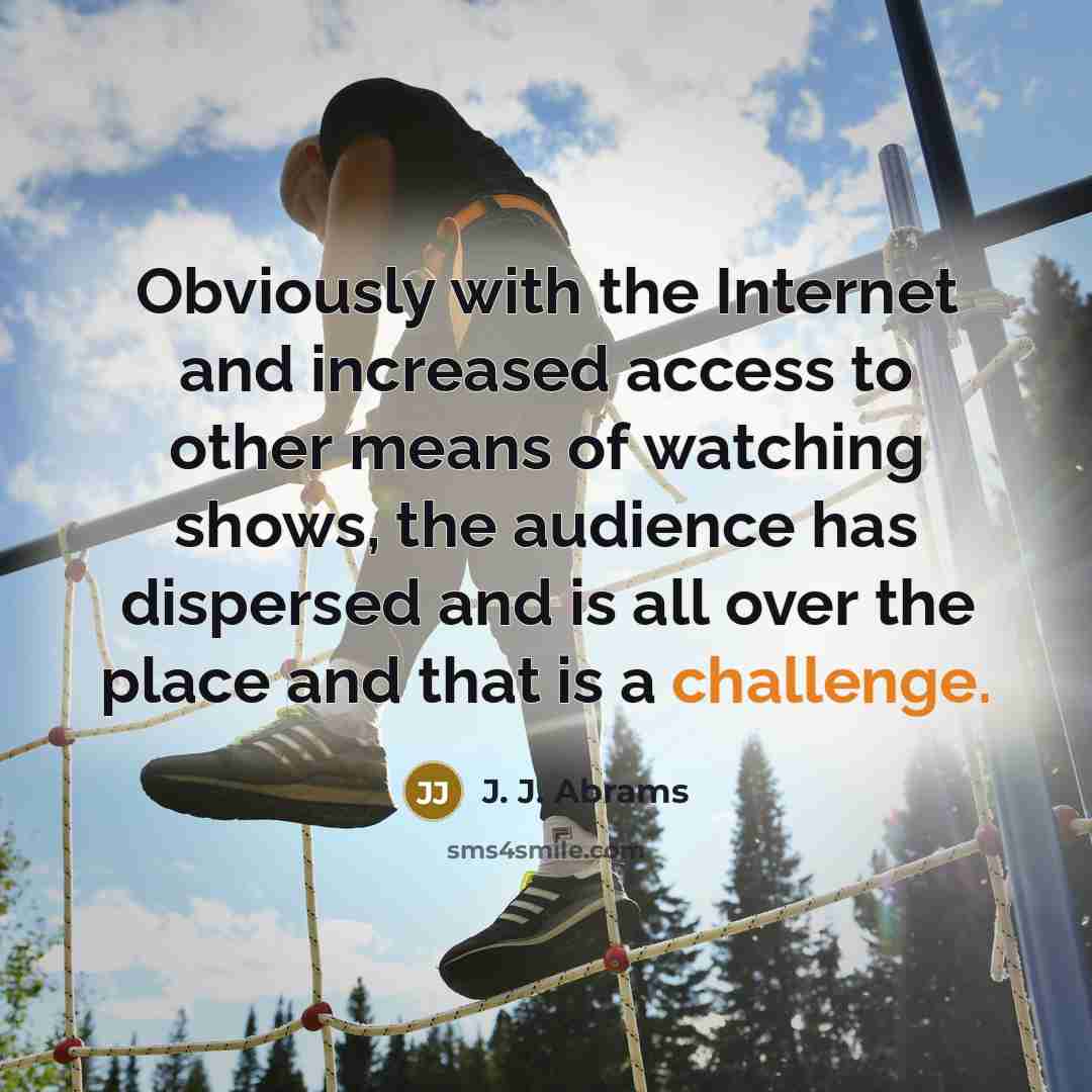 “Obviously with the Internet and increased access to other means of watching shows, the audience has dispersed and is all over the place and that is a challenge.” quote by J. J. Abrams