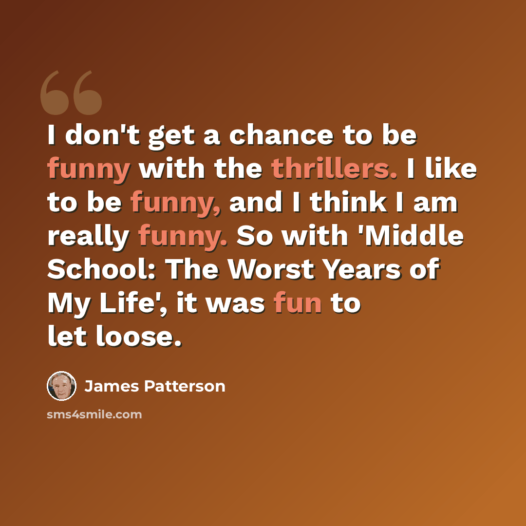 “I don't get a chance to be funny with the thrillers. I like to be funny, and I think I am really funny. So with 'Middle School: The Worst Years of My Life', it was fun to let loose.” quote by James Patterson
