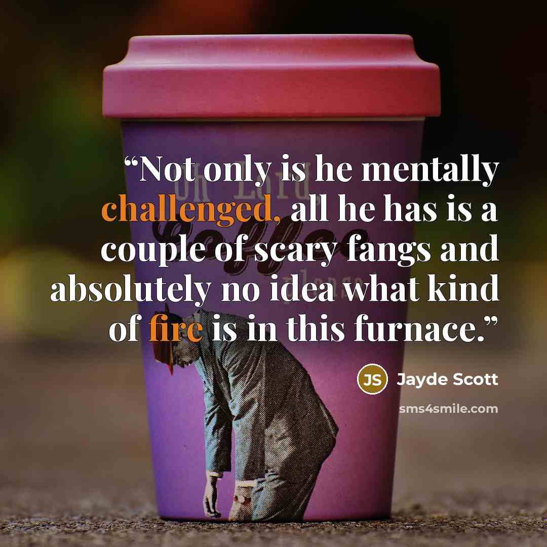 “Not only is he mentally challenged, all he has is a couple of scary fangs and absolutely no idea what kind of fire is in this furnace.” quote by Jayde Scott
