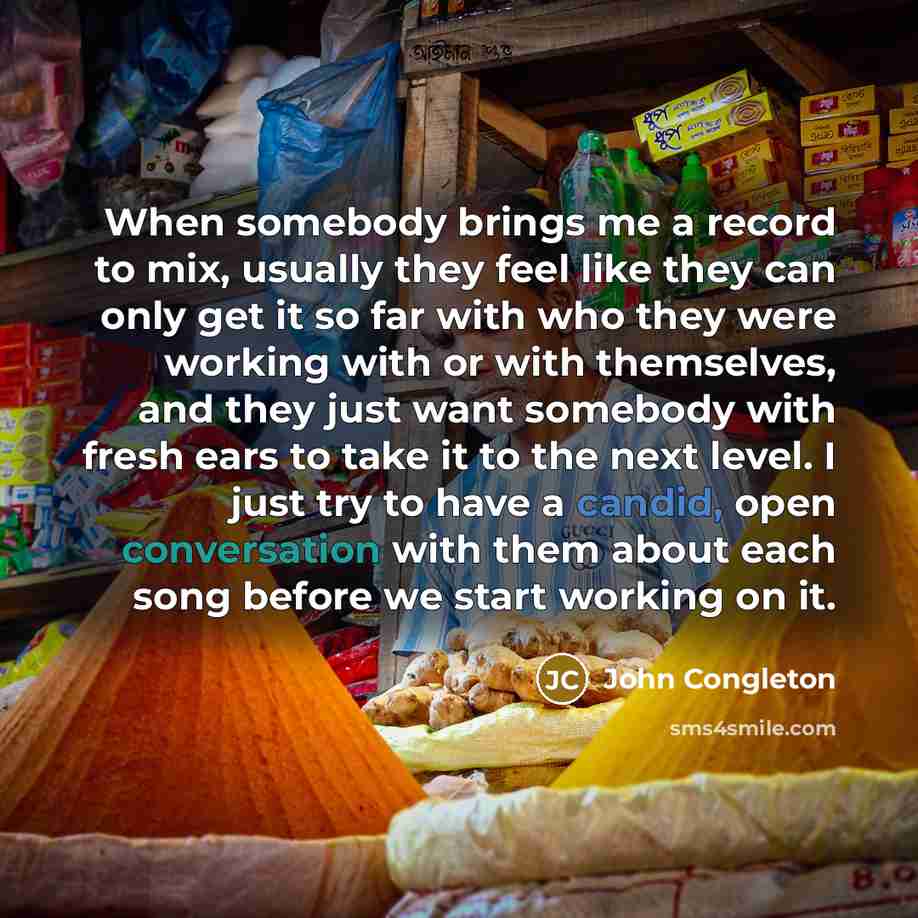 “When somebody brings me a record to mix, usually they feel like they can only get it so far with who they were working with or with themselves, and they just want somebody with fresh ears to take it to the next level. I just try to have a candid, open conversation with them about each song before…” quote by John Congleton