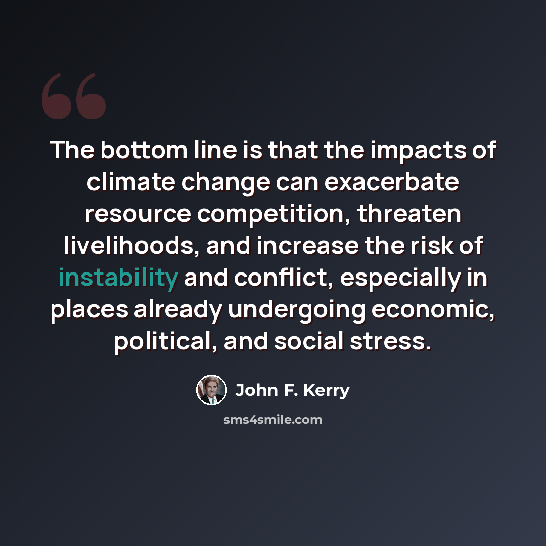 “The bottom line is that the impacts of climate change can exacerbate resource competition, threaten livelihoods, and increase the risk of instability and conflict, especially in places already undergoing economic, political, and social stress.” quote by John F. Kerry