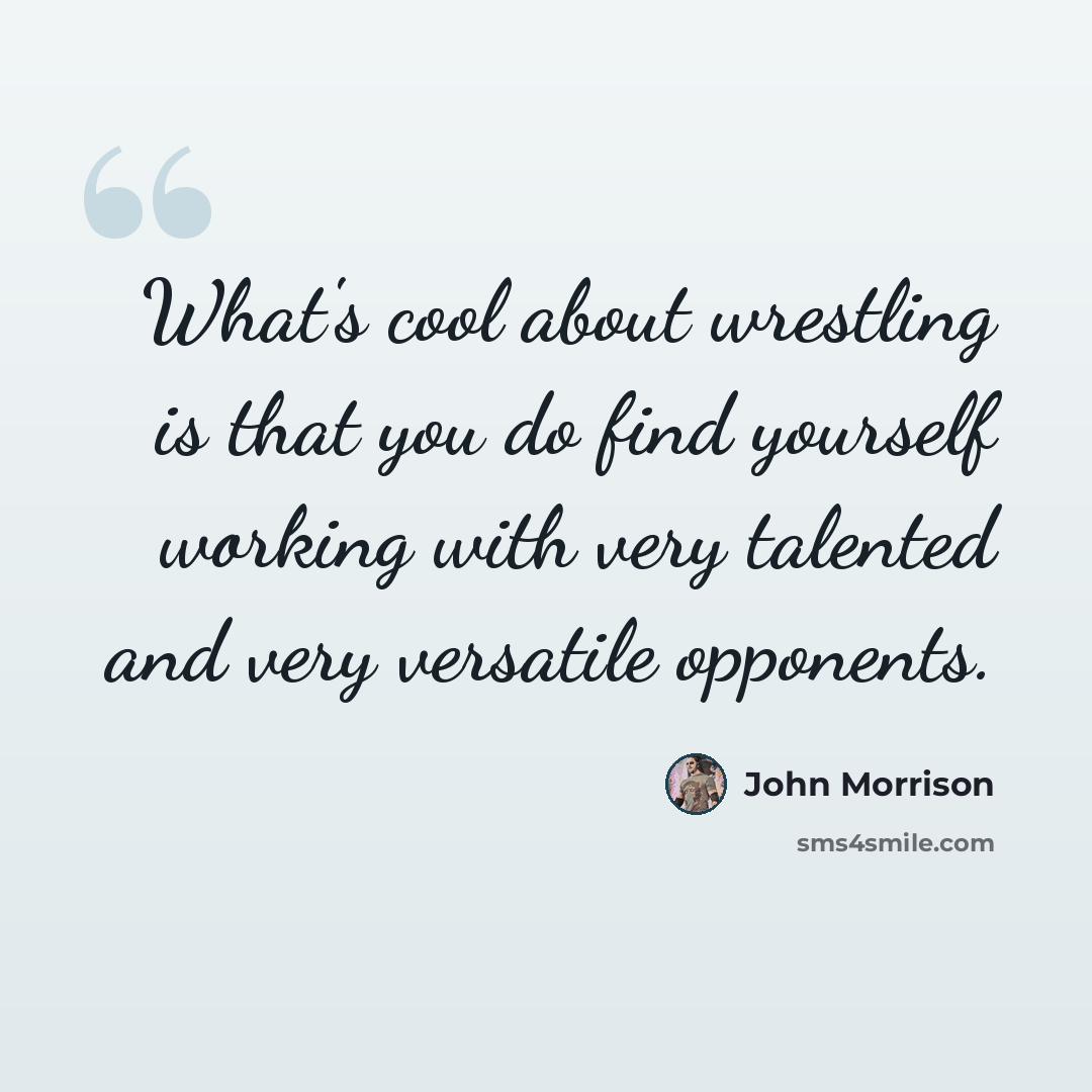 “What's cool about wrestling is that you do find yourself working with very talented and very versatile opponents.” quote by John Morrison