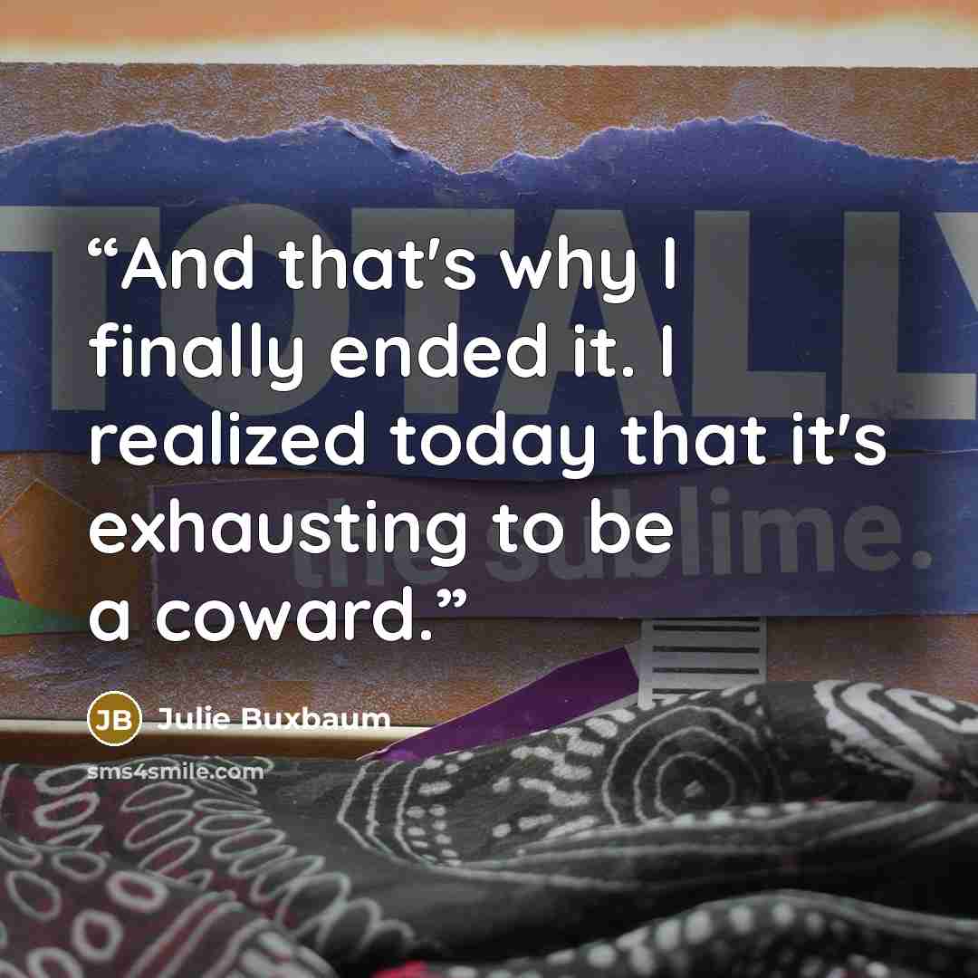 “And that's why I finally ended it. I realized today that it's exhausting to be a coward.” quote by Julie Buxbaum