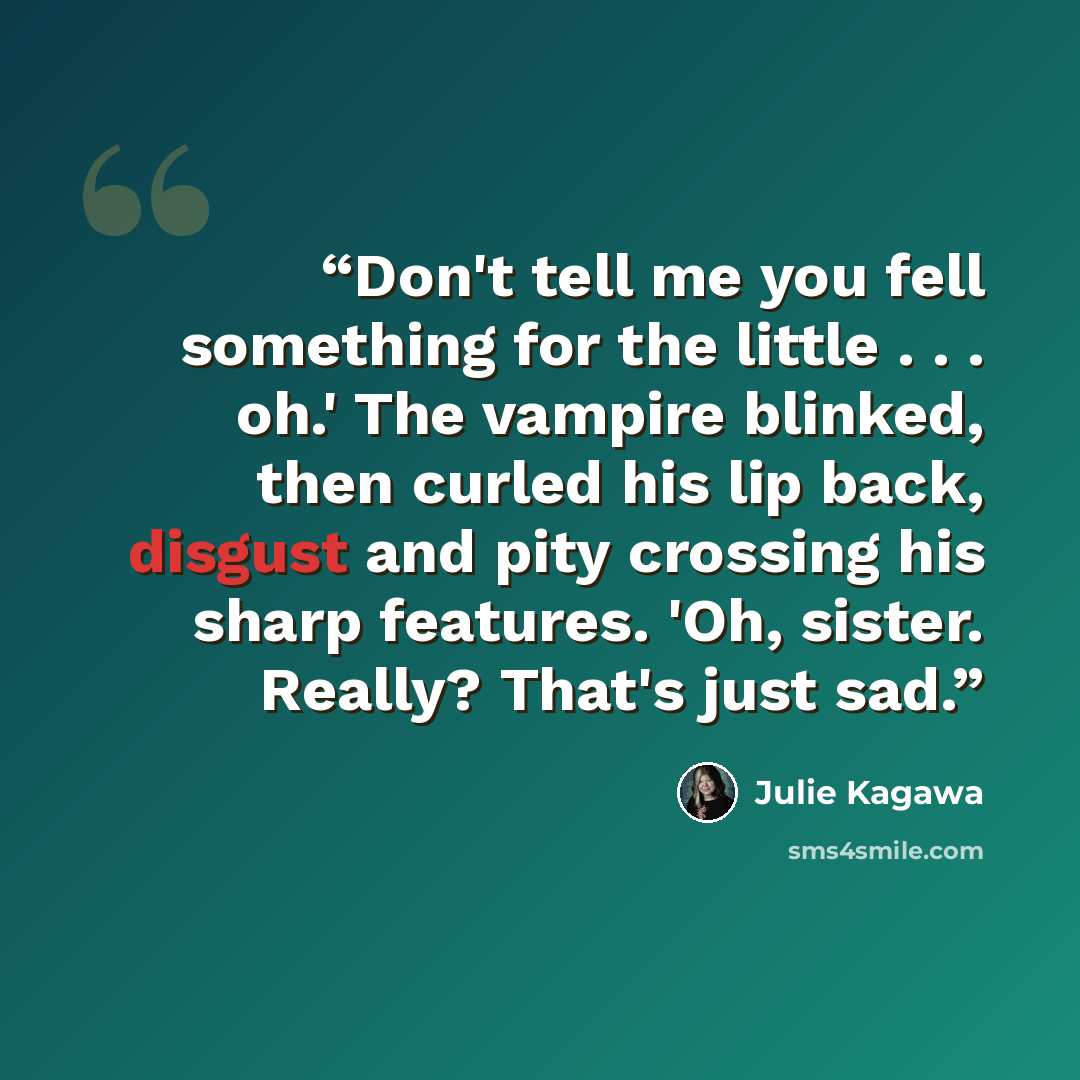 “Don't tell me you fell something for the little . . . oh.' The vampire blinked, then curled his lip back, disgust and pity crossing his sharp features. 'Oh, sister. Really? That's just sad.” quote by Julie Kagawa