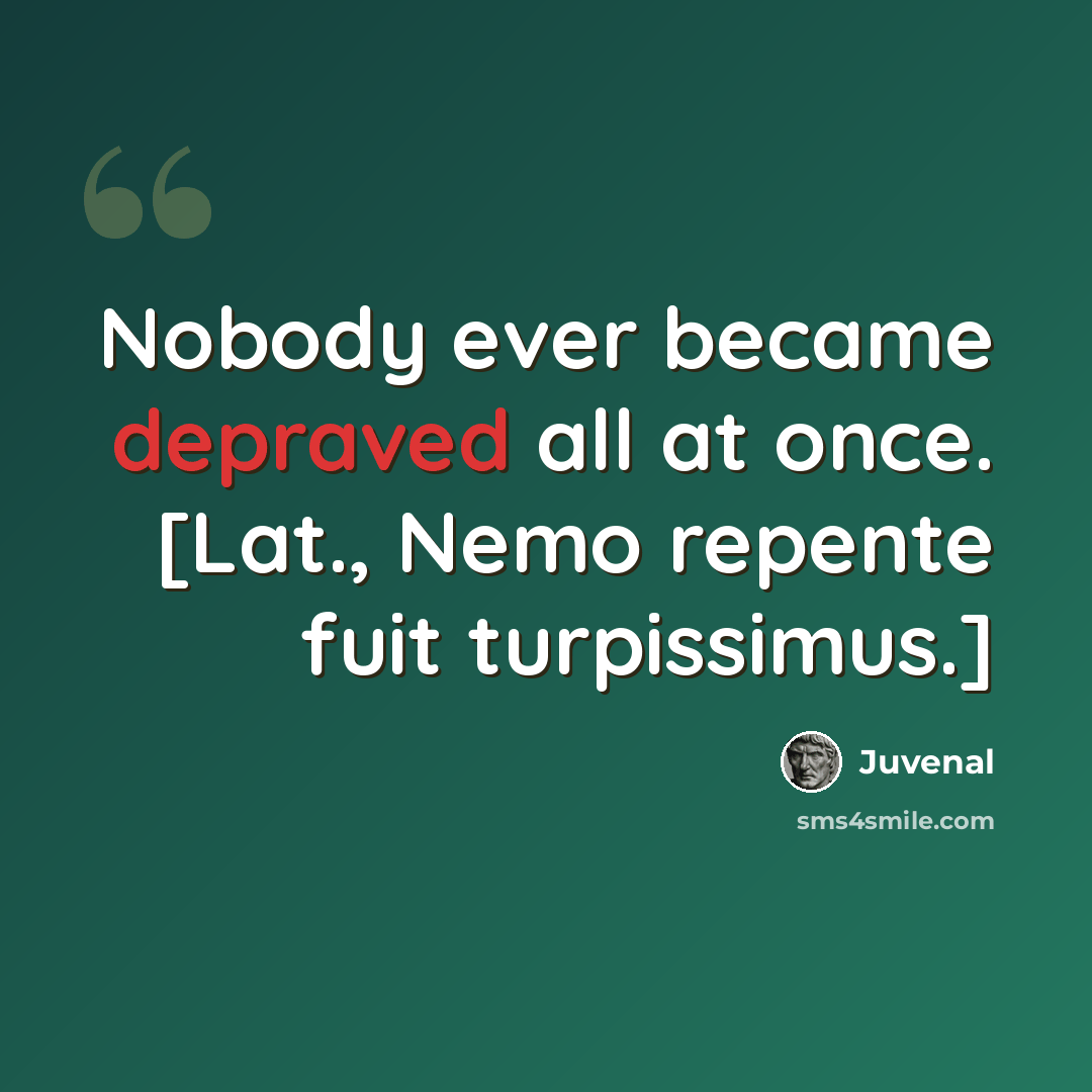 “Nobody ever became depraved all at once. [Lat., Nemo repente fuit turpissimus.]” quote by Juvenal