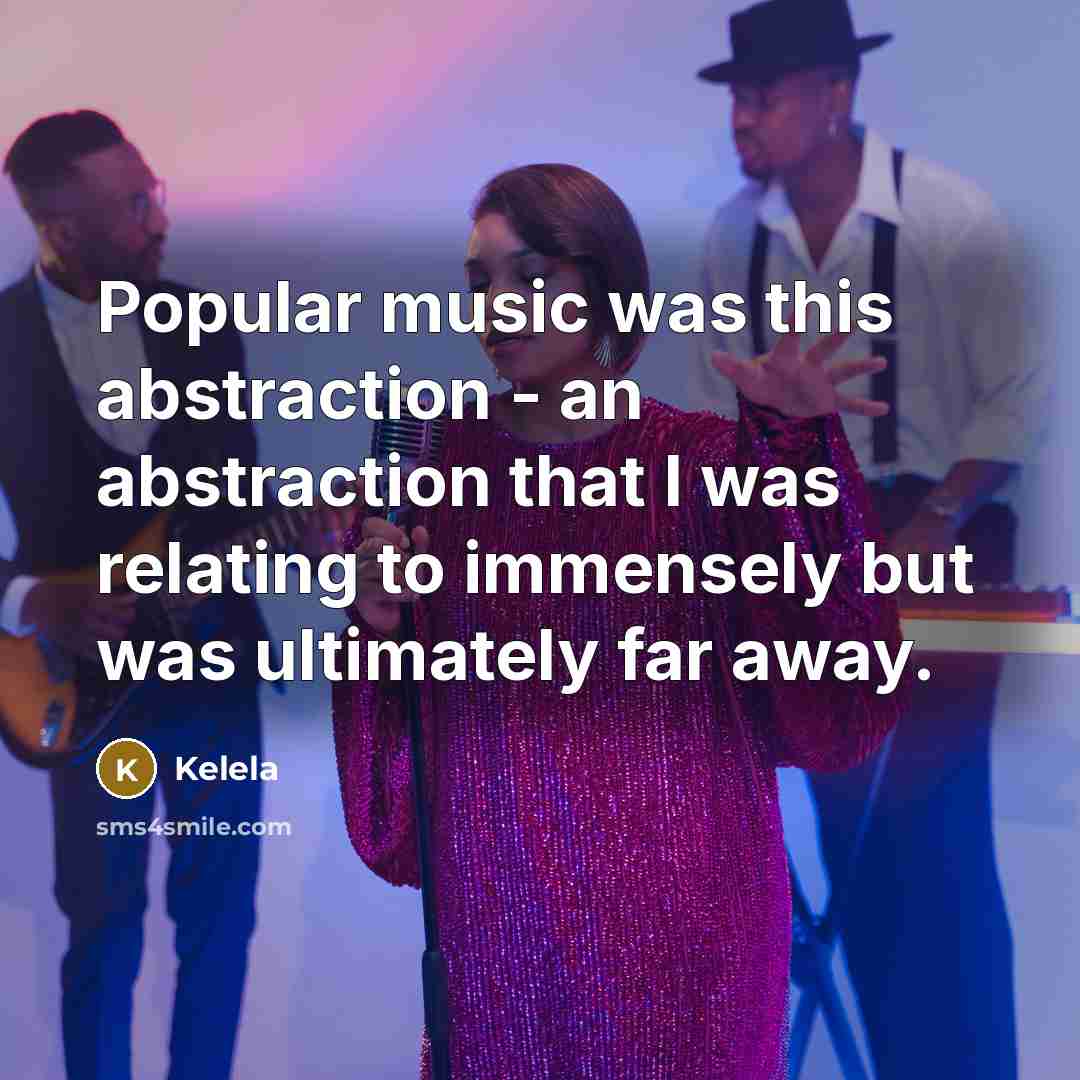 “Popular music was this abstraction - an abstraction that I was relating to immensely but was ultimately far away.” quote by Kelela