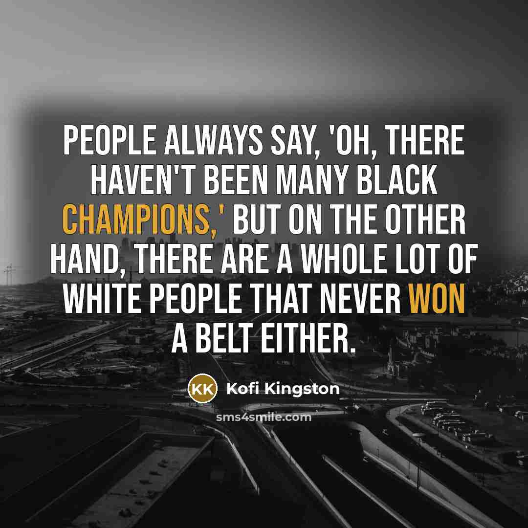 “People always say, 'Oh, there haven't been many black champions,' but on the other hand, there are a whole lot of white people that never won a belt either.” quote by Kofi Kingston