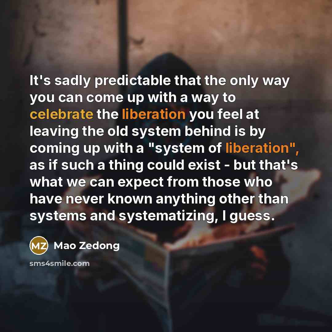 “It's sadly predictable that the only way you can come up with a way to celebrate the liberation you feel at leaving the old system behind is by coming up with a "system of liberation", as if such a thing could exist - but that's what we can expect from those who have never known anything other…” quote by Mao Zedong