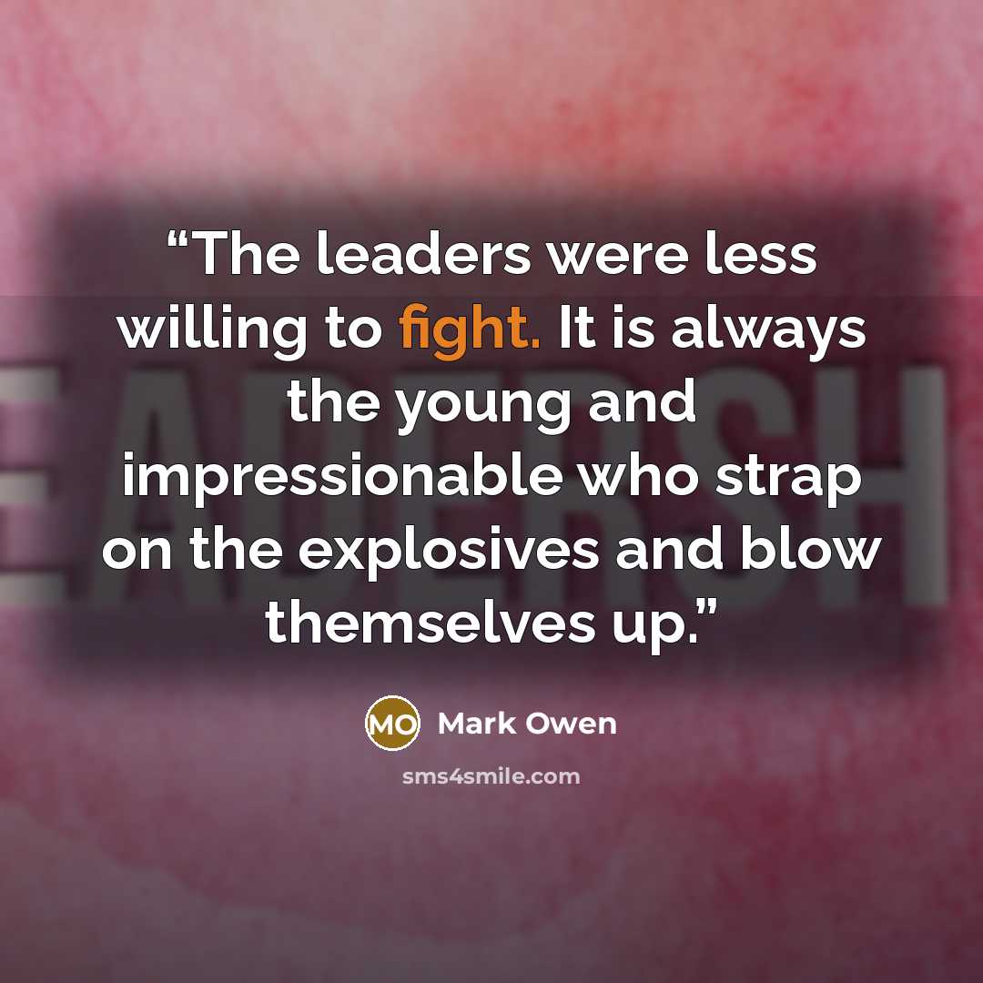 “The leaders were less willing to fight. It is always the young and impressionable who strap on the explosives and blow themselves up.” quote by Mark Owen