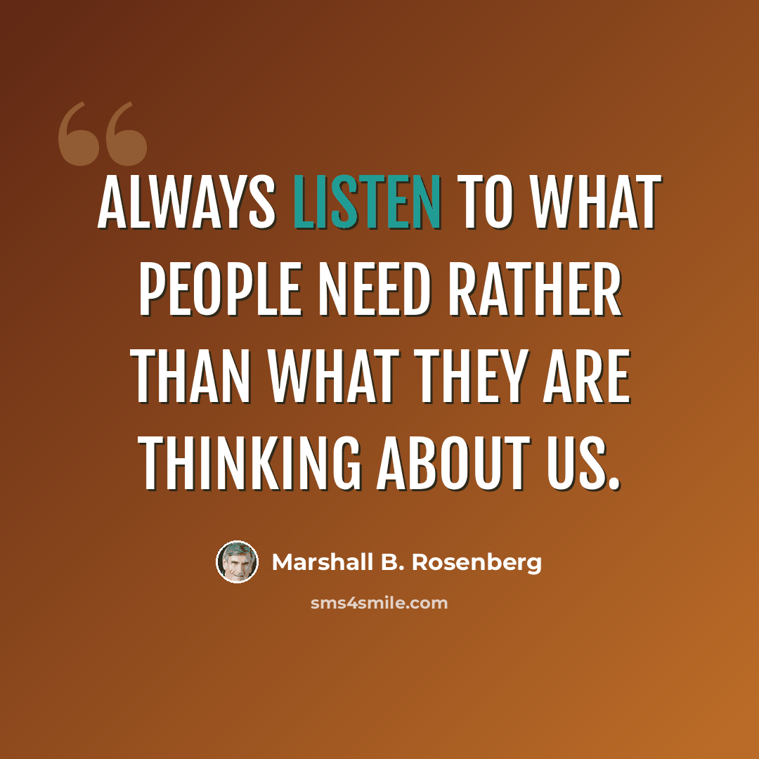 “Always listen to what people need rather than what they are thinking about us.” quote by Marshall B. Rosenberg