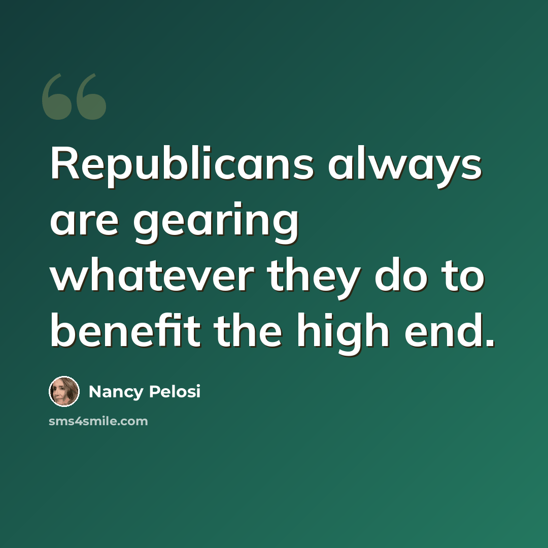 “Republicans always are gearing whatever they do to benefit the high end.” quote by Nancy Pelosi