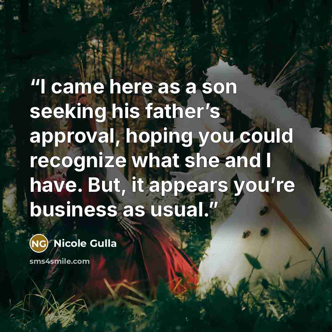 “I came here as a son seeking his father’s approval, hoping you could recognize what she and I have. But, it appears you’re business as usual.” quote by Nicole Gulla