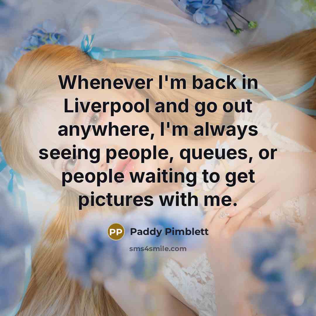 “Whenever I'm back in Liverpool and go out anywhere, I'm always seeing people, queues, or people waiting to get pictures with me.” quote by Paddy Pimblett