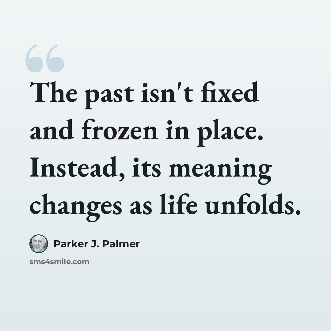 “The past isn't fixed and frozen in place. Instead, its meaning changes as life unfolds.” quote by Parker J. Palmer