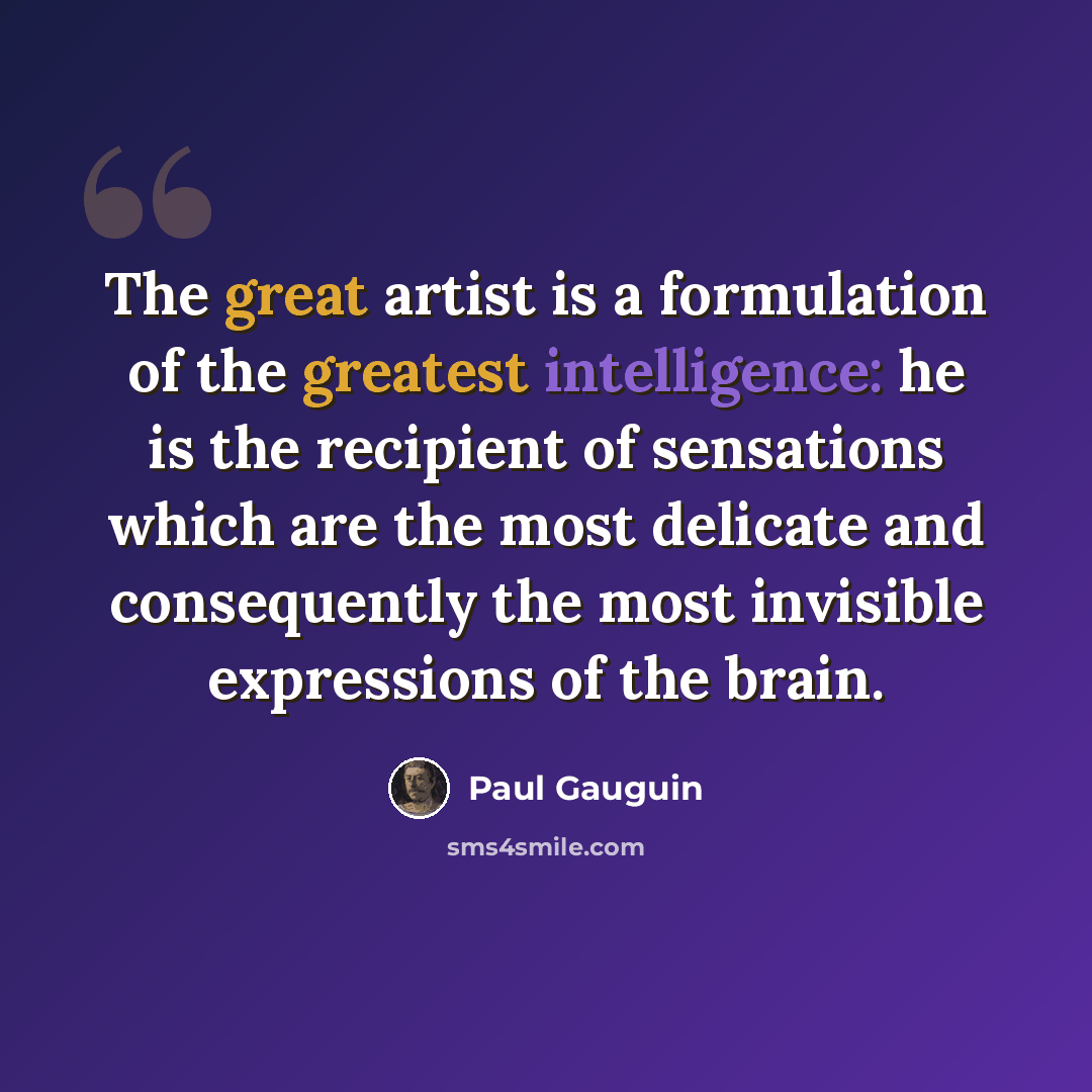 “The great artist is a formulation of the greatest intelligence: he is the recipient of sensations which are the most delicate and consequently the most invisible expressions of the brain.” quote by Paul Gauguin