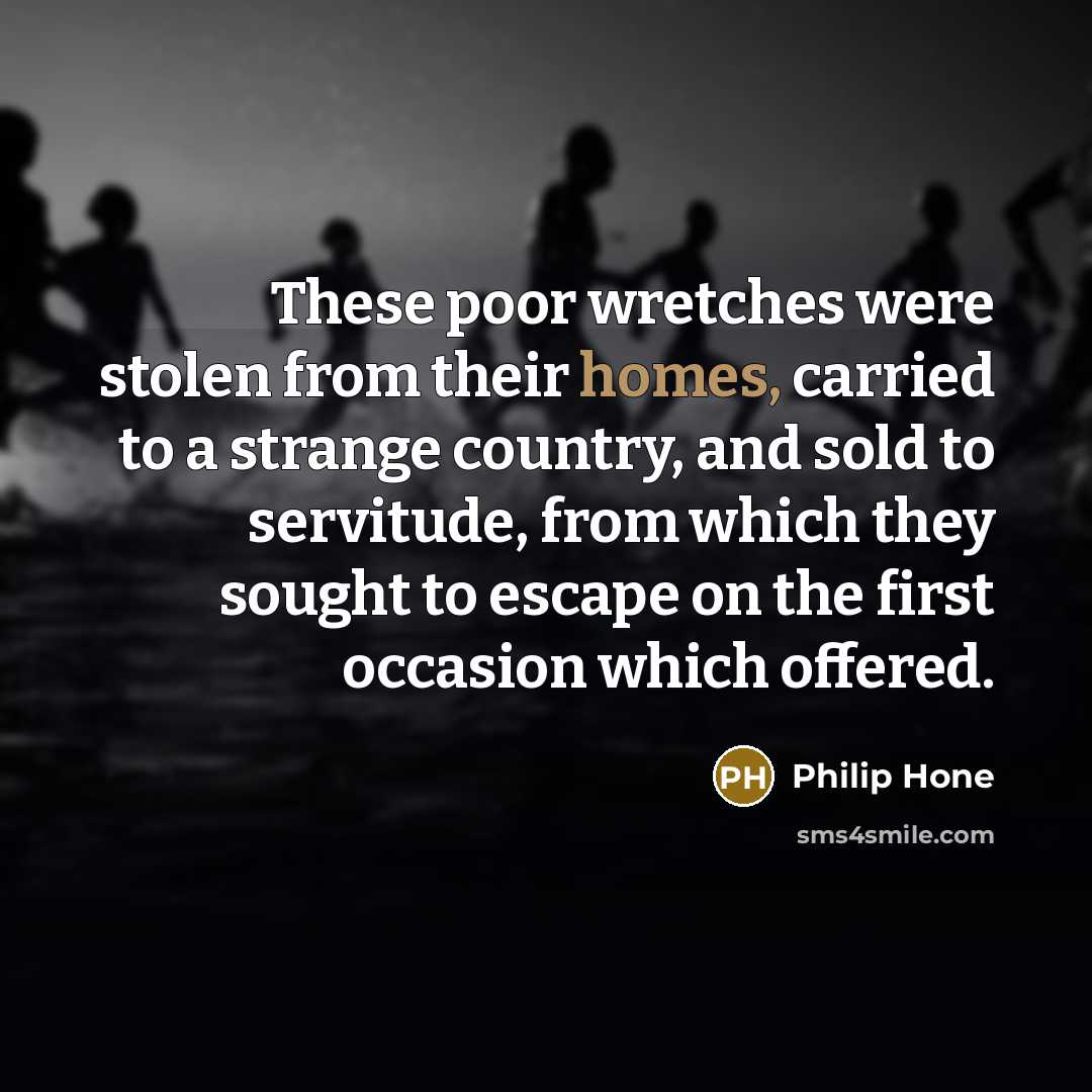 “These poor wretches were stolen from their homes, carried to a strange country, and sold to servitude, from which they sought to escape on the first occasion which offered.” quote by Philip Hone