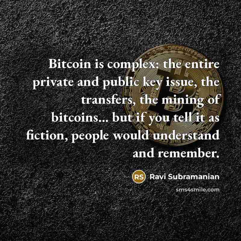 “Bitcoin is complex: the entire private and public key issue, the transfers, the mining of bitcoins... but if you tell it as fiction, people would understand and remember.” quote by Ravi Subramanian