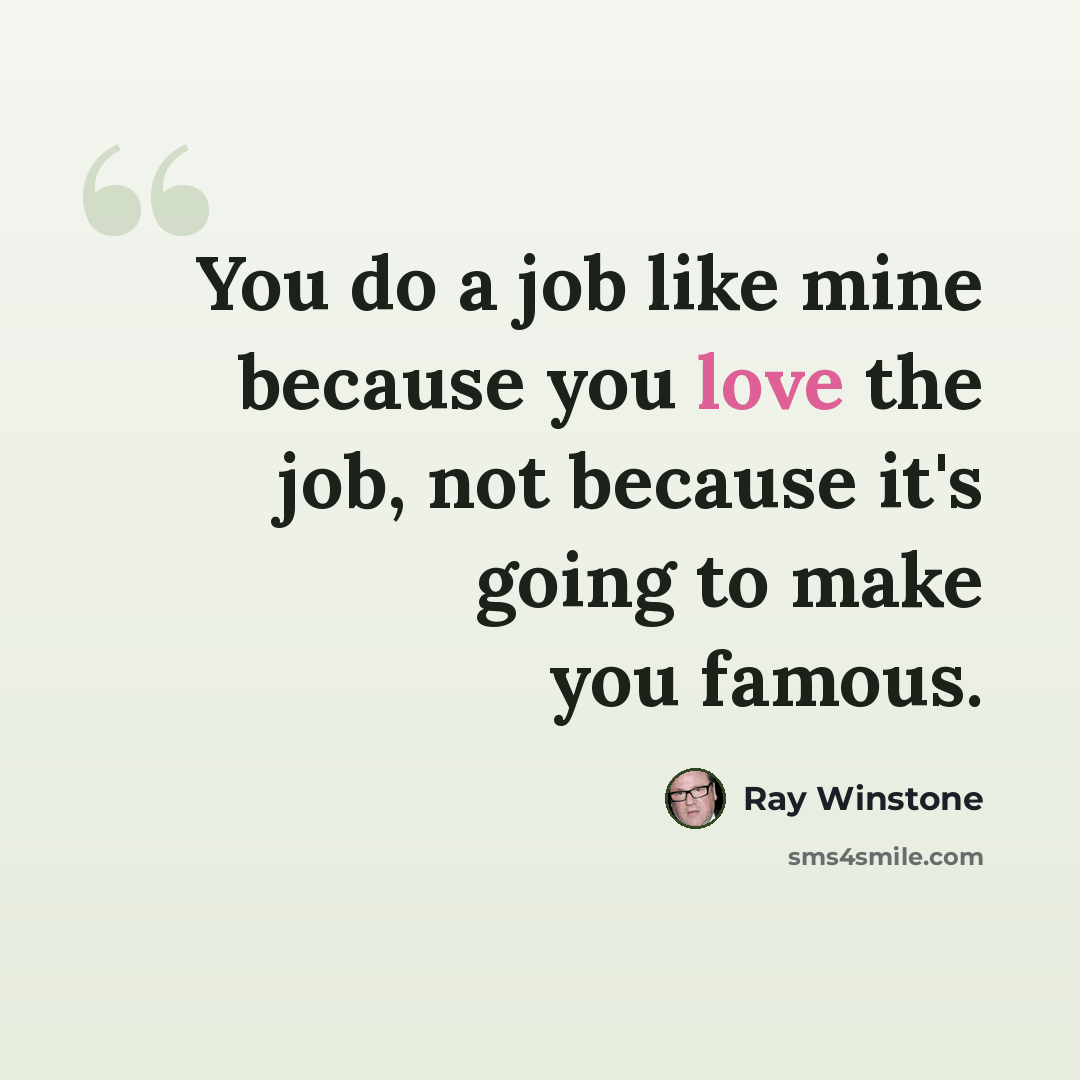 “You do a job like mine because you love the job, not because it's going to make you famous.” quote by Ray Winstone