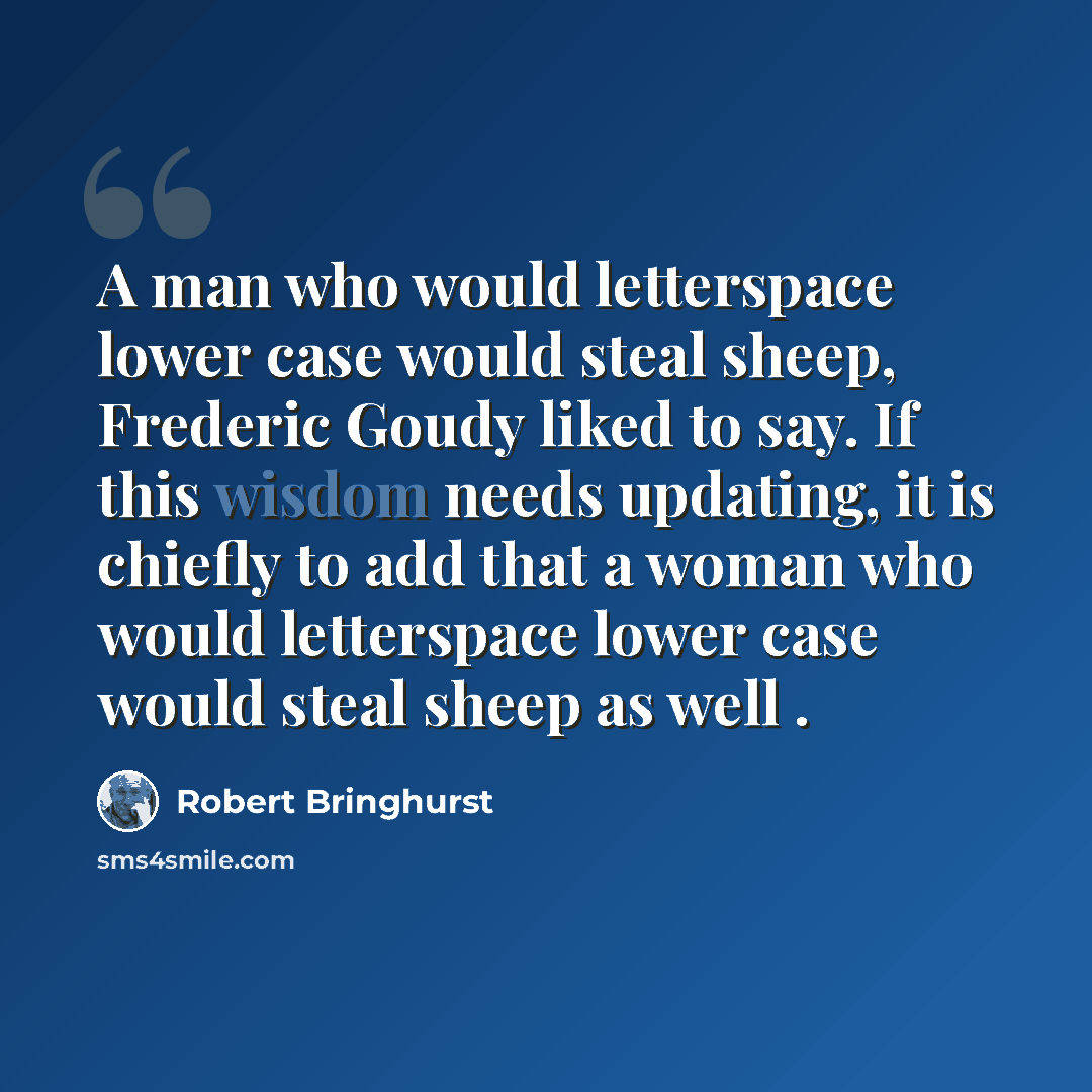 “A man who would letterspace lower case would steal sheep, Frederic Goudy liked to say. If this wisdom needs updating, it is chiefly to add that a woman who would letterspace lower case would steal sheep as well .” quote by Robert Bringhurst