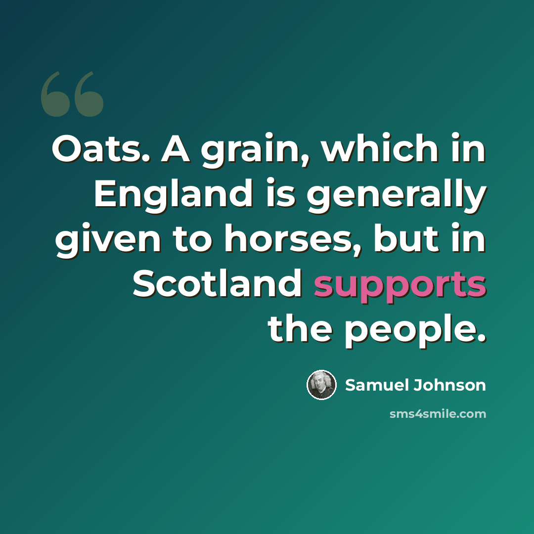 “Oats. A grain, which in England is generally given to horses, but in Scotland supports the people.” quote by Samuel Johnson