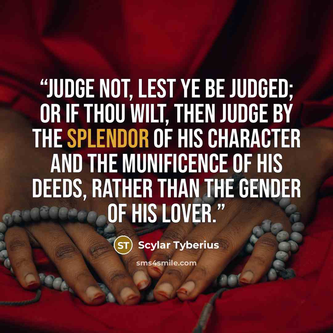 “Judge not, lest ye be judged; or if thou wilt, then judge by the Splendor of his Character and the Munificence of his Deeds, rather than the Gender of his Lover.” quote by Scylar Tyberius