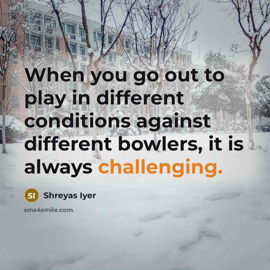 “When you go out to play in different conditions against different bowlers, it is always challenging.” quote by Shreyas Iyer