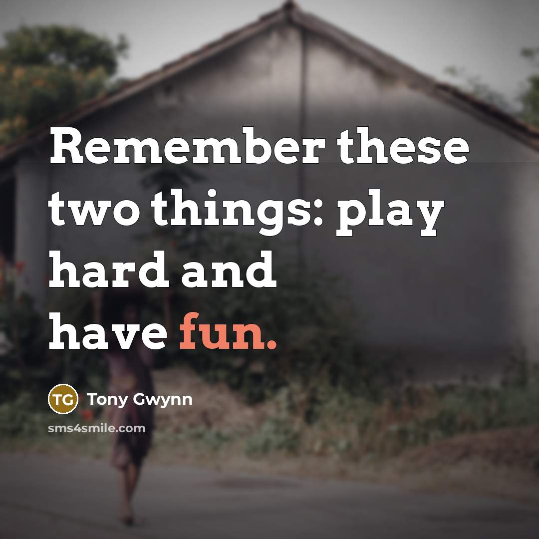“Remember these two things: play hard and have fun.” quote by Tony Gwynn