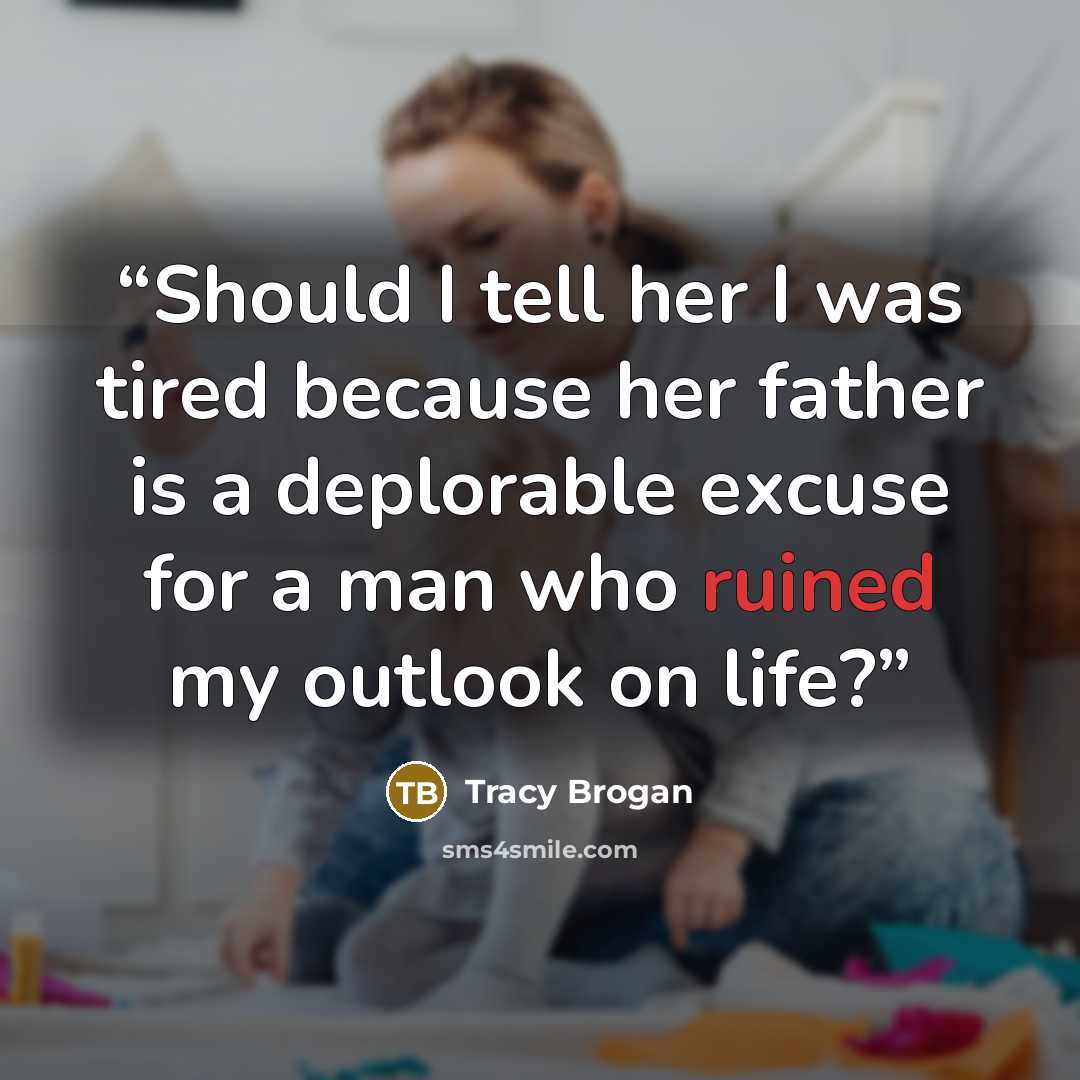 “Should I tell her I was tired because her father is a deplorable excuse for a man who ruined my outlook on life?” quote by Tracy Brogan