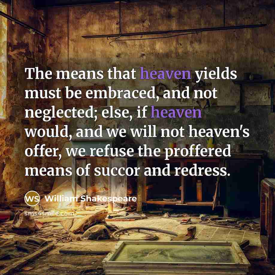 “The means that heaven yields must be embraced, and not neglected; else, if heaven would, and we will not heaven's offer, we refuse the proffered means of succor and redress.” quote by William Shakespeare