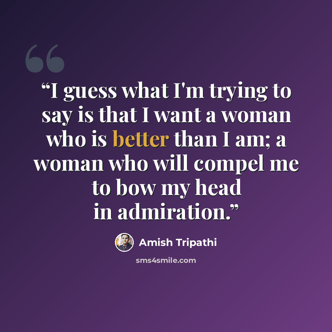 “I guess what I'm trying to say is that I want a woman who is better than I am; a woman who will compel me to bow my head in admiration.” quote by Amish Tripathi