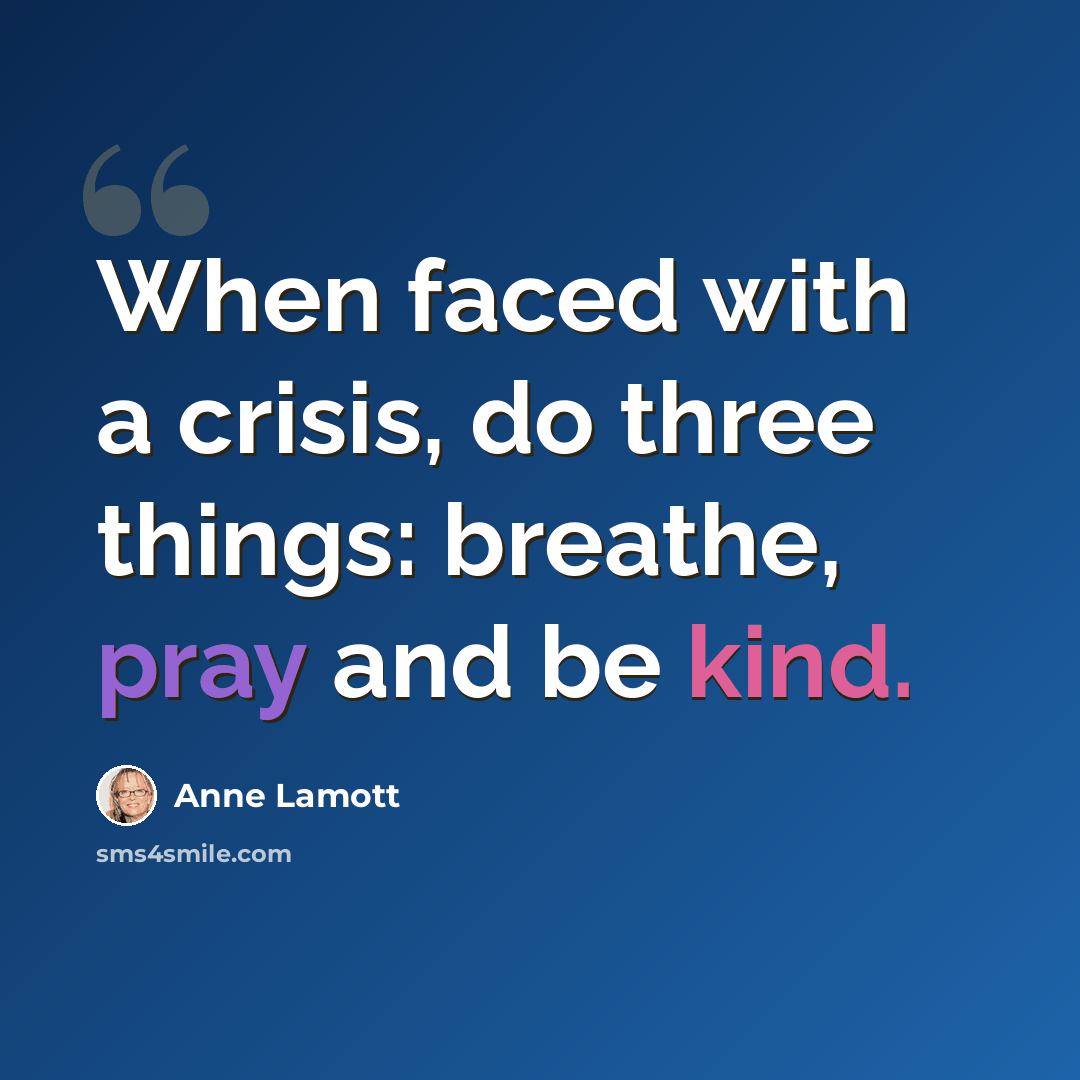 “When faced with a crisis, do three things: breathe, pray and be kind.” quote by Anne Lamott