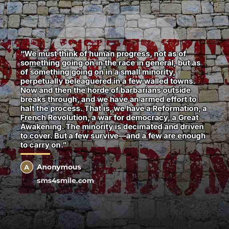 “We must think of human progress, not as of something going on in the race in general, but as of something going on in a small minority, perpetually beleaguered in a few walled towns. Now and then the horde of barbarians outside breaks through, and we have an armed effort to halt the process. That…” quote by Anonymous