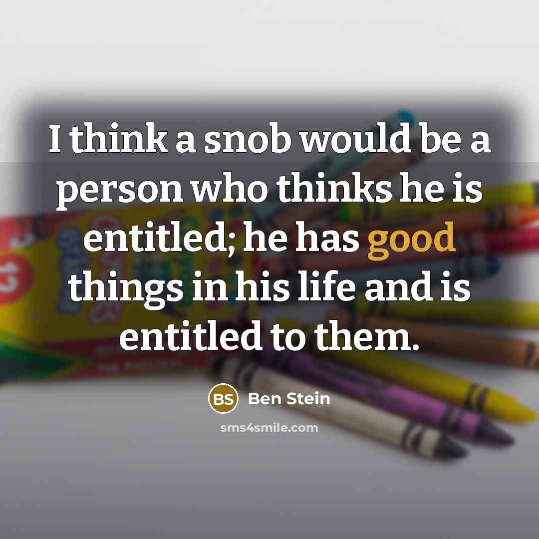 “I think a snob would be a person who thinks he is entitled; he has good things in his life and is entitled to them.” quote by Ben Stein