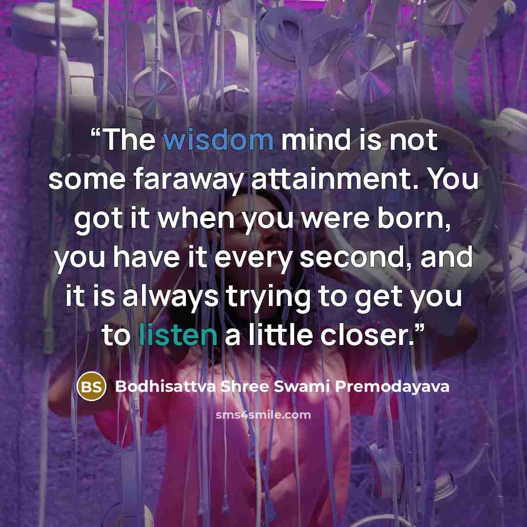 “The wisdom mind is not some faraway attainment. You got it when you were born, you have it every second, and it is always trying to get you to listen a little closer.” quote by Bodhisattva Shree Swami Premodayava
